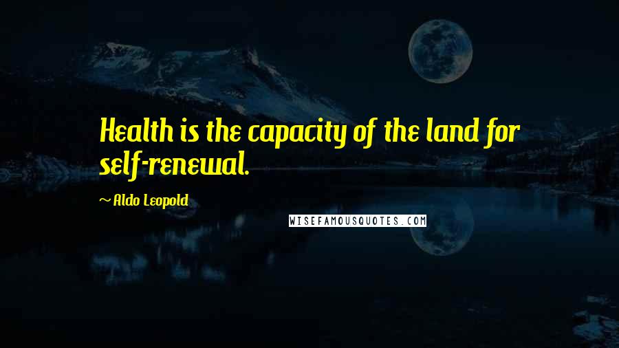 Aldo Leopold Quotes: Health is the capacity of the land for self-renewal.