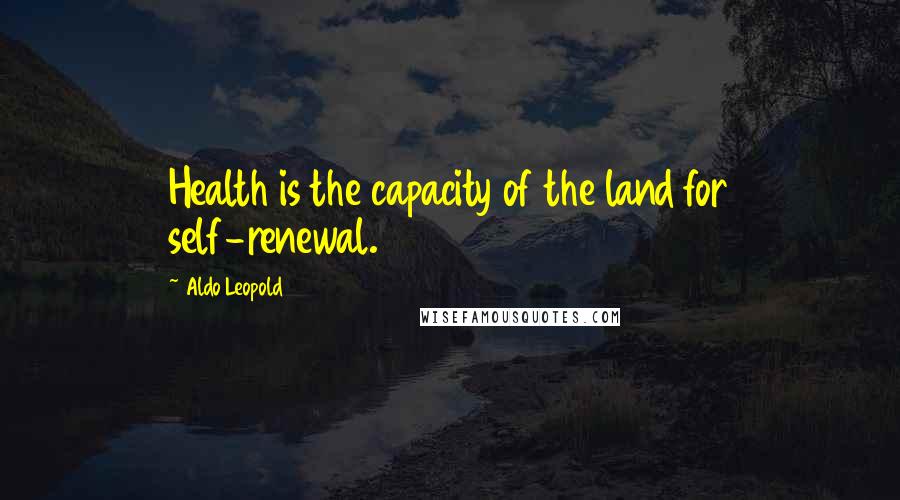 Aldo Leopold Quotes: Health is the capacity of the land for self-renewal.