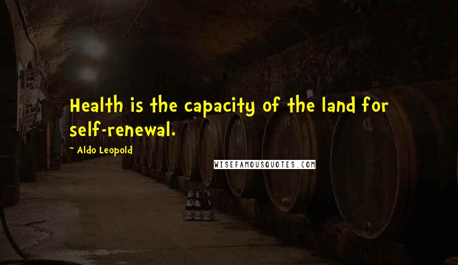 Aldo Leopold Quotes: Health is the capacity of the land for self-renewal.