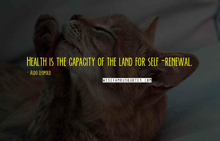 Aldo Leopold Quotes: Health is the capacity of the land for self-renewal.