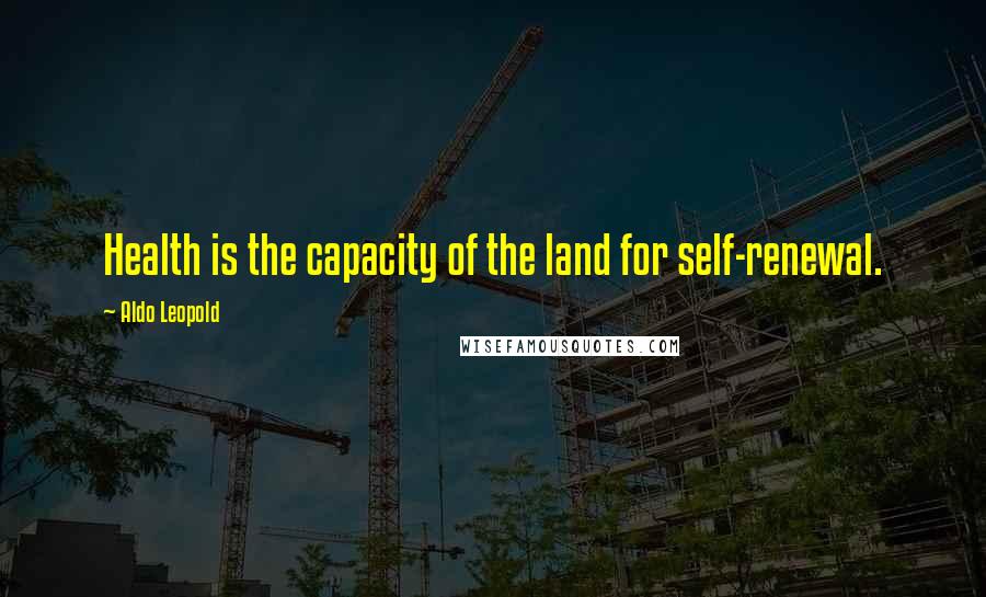 Aldo Leopold Quotes: Health is the capacity of the land for self-renewal.