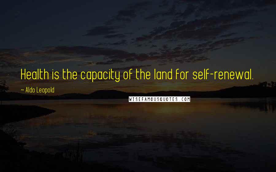 Aldo Leopold Quotes: Health is the capacity of the land for self-renewal.