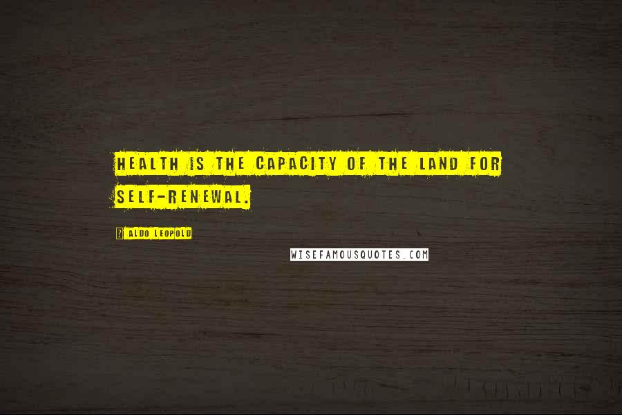 Aldo Leopold Quotes: Health is the capacity of the land for self-renewal.