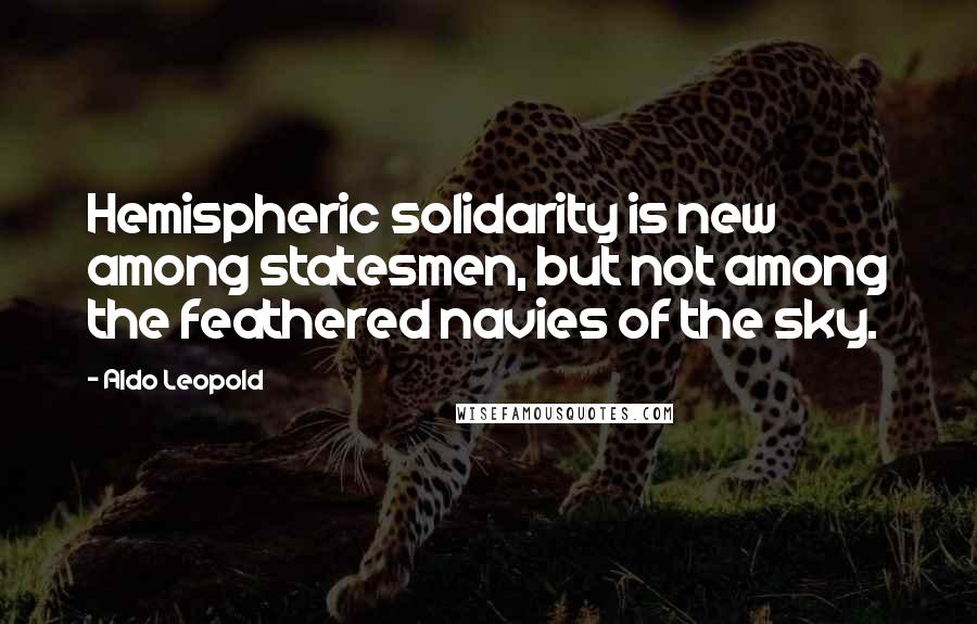 Aldo Leopold Quotes: Hemispheric solidarity is new among statesmen, but not among the feathered navies of the sky.