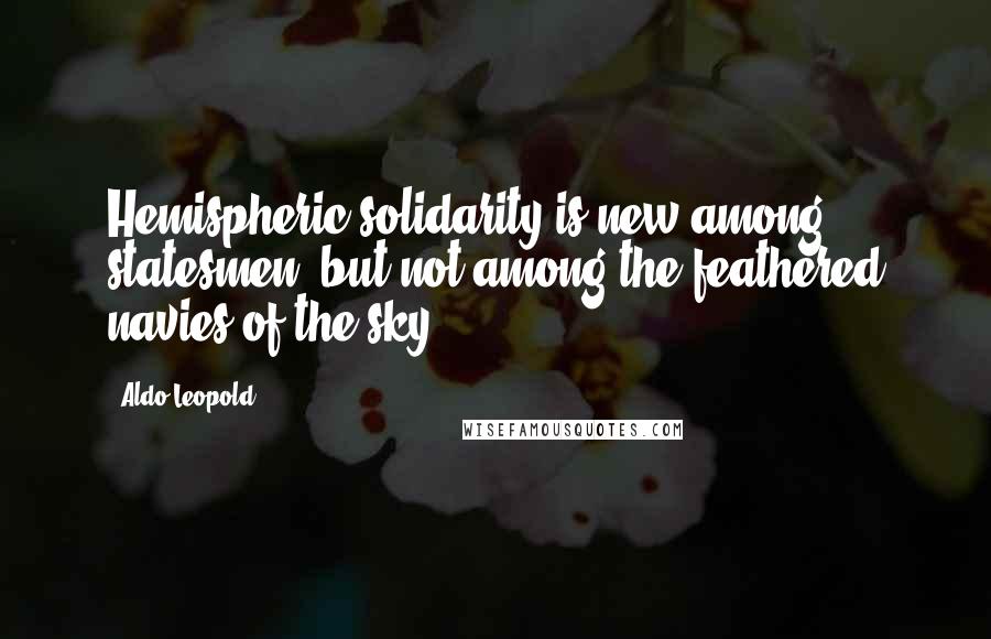 Aldo Leopold Quotes: Hemispheric solidarity is new among statesmen, but not among the feathered navies of the sky.