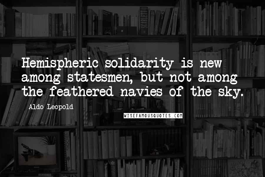 Aldo Leopold Quotes: Hemispheric solidarity is new among statesmen, but not among the feathered navies of the sky.
