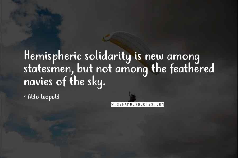 Aldo Leopold Quotes: Hemispheric solidarity is new among statesmen, but not among the feathered navies of the sky.