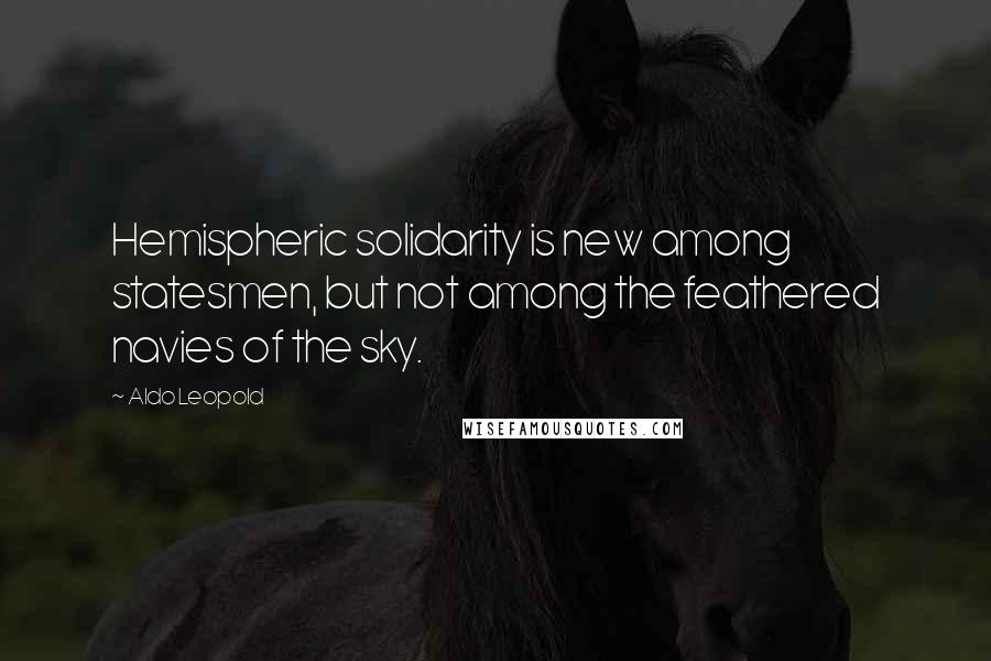 Aldo Leopold Quotes: Hemispheric solidarity is new among statesmen, but not among the feathered navies of the sky.