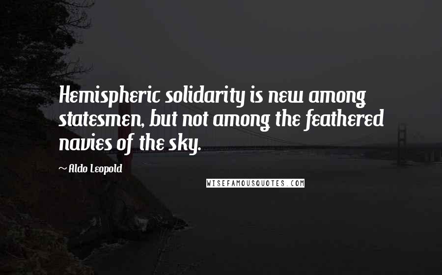 Aldo Leopold Quotes: Hemispheric solidarity is new among statesmen, but not among the feathered navies of the sky.