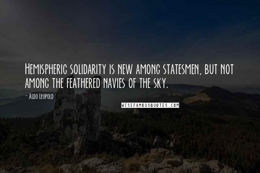 Aldo Leopold Quotes: Hemispheric solidarity is new among statesmen, but not among the feathered navies of the sky.