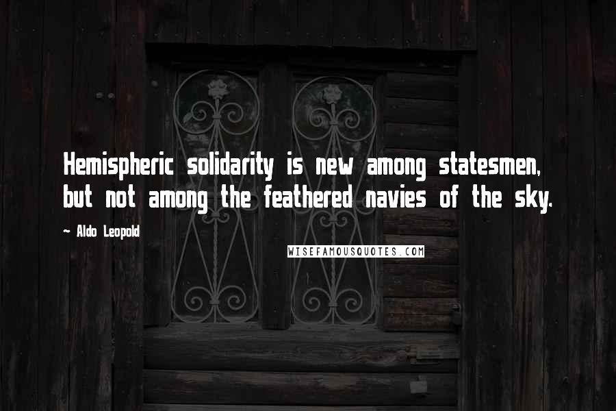 Aldo Leopold Quotes: Hemispheric solidarity is new among statesmen, but not among the feathered navies of the sky.