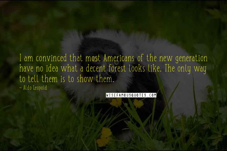 Aldo Leopold Quotes: I am convinced that most Americans of the new generation have no idea what a decent forest looks like. The only way to tell them is to show them.