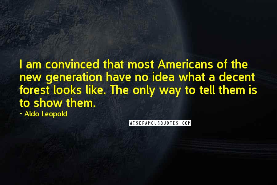 Aldo Leopold Quotes: I am convinced that most Americans of the new generation have no idea what a decent forest looks like. The only way to tell them is to show them.