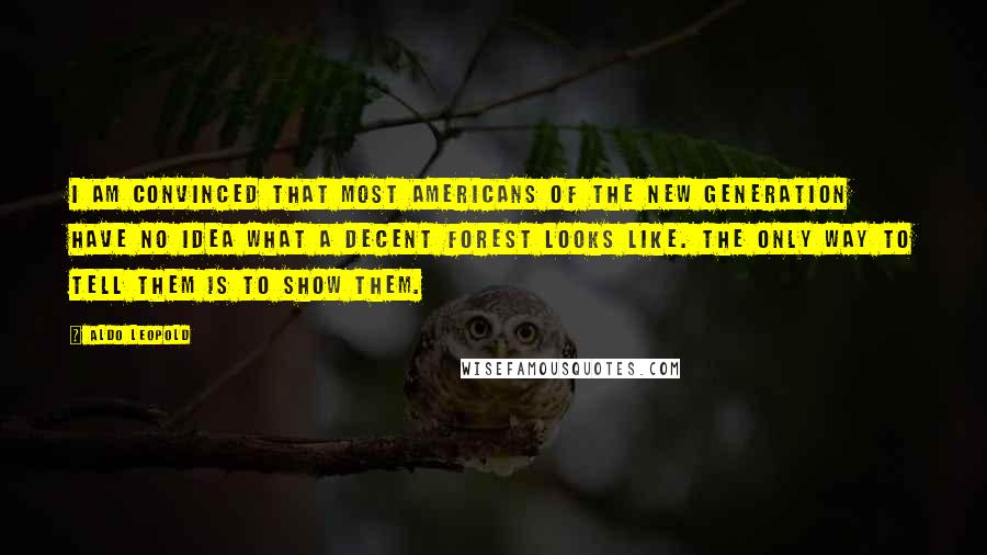 Aldo Leopold Quotes: I am convinced that most Americans of the new generation have no idea what a decent forest looks like. The only way to tell them is to show them.