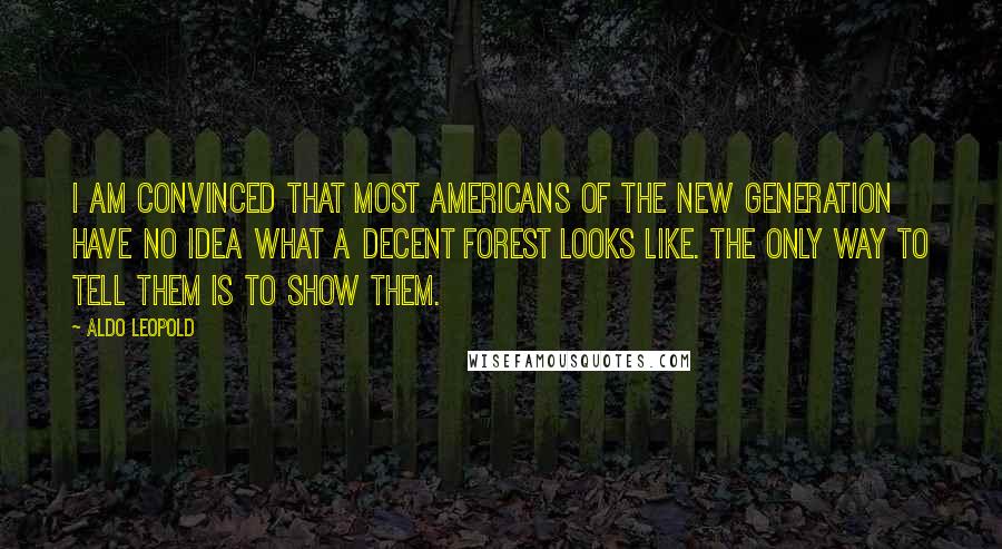 Aldo Leopold Quotes: I am convinced that most Americans of the new generation have no idea what a decent forest looks like. The only way to tell them is to show them.