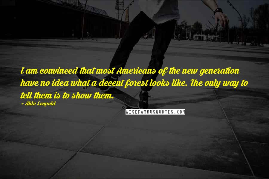 Aldo Leopold Quotes: I am convinced that most Americans of the new generation have no idea what a decent forest looks like. The only way to tell them is to show them.