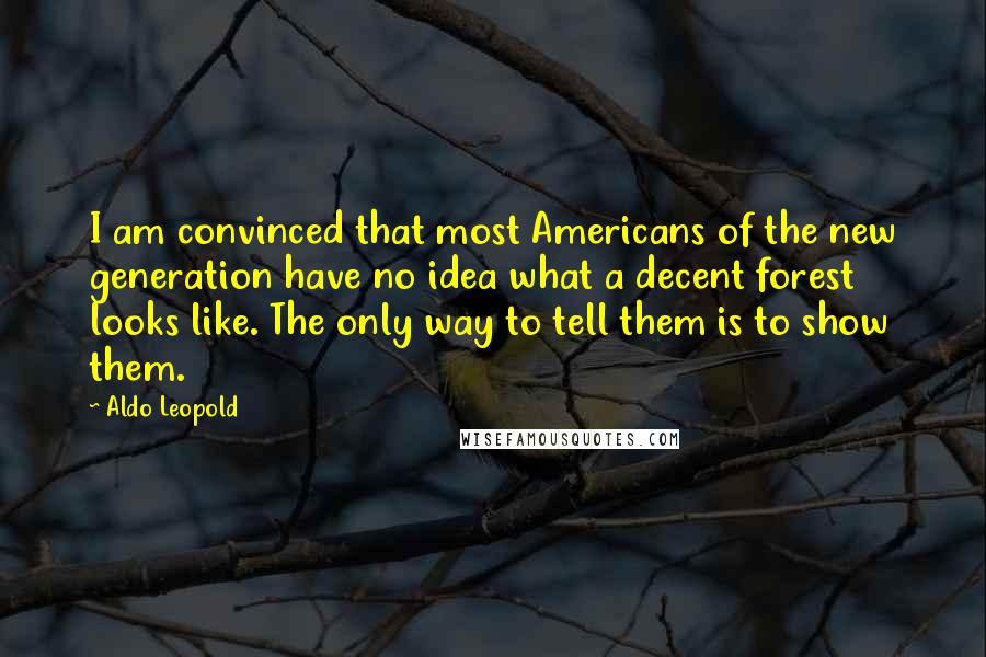 Aldo Leopold Quotes: I am convinced that most Americans of the new generation have no idea what a decent forest looks like. The only way to tell them is to show them.