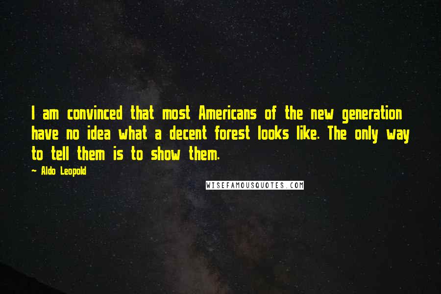 Aldo Leopold Quotes: I am convinced that most Americans of the new generation have no idea what a decent forest looks like. The only way to tell them is to show them.