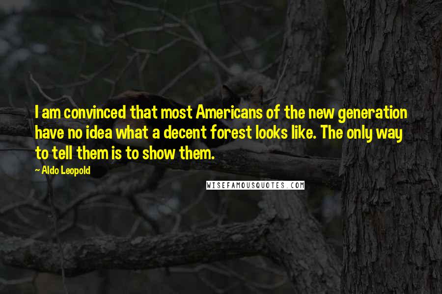 Aldo Leopold Quotes: I am convinced that most Americans of the new generation have no idea what a decent forest looks like. The only way to tell them is to show them.