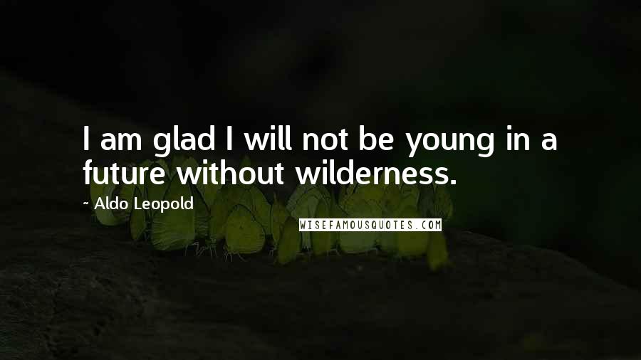 Aldo Leopold Quotes: I am glad I will not be young in a future without wilderness.