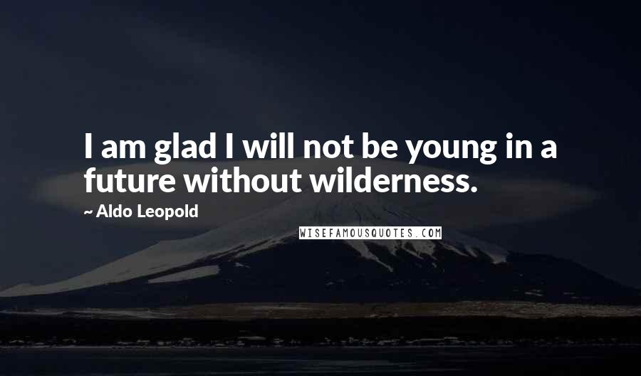 Aldo Leopold Quotes: I am glad I will not be young in a future without wilderness.