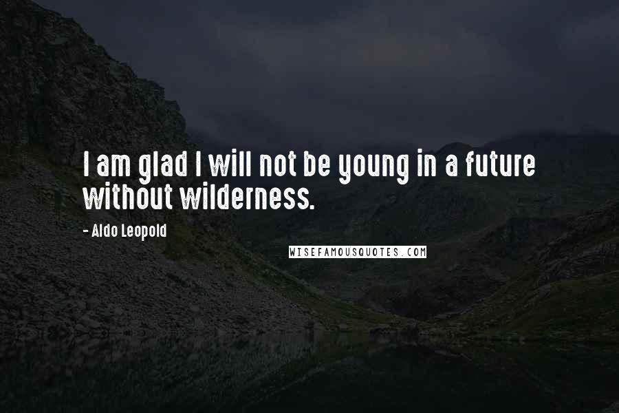 Aldo Leopold Quotes: I am glad I will not be young in a future without wilderness.