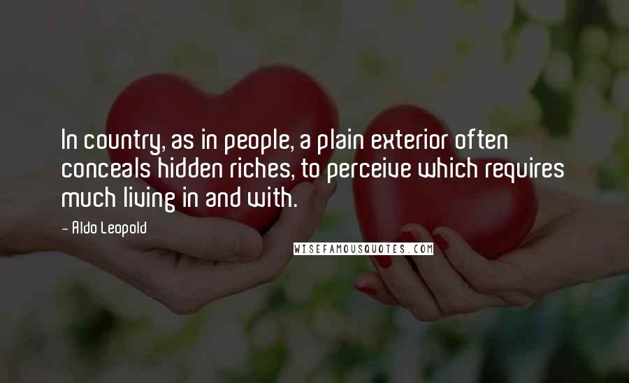 Aldo Leopold Quotes: In country, as in people, a plain exterior often conceals hidden riches, to perceive which requires much living in and with.