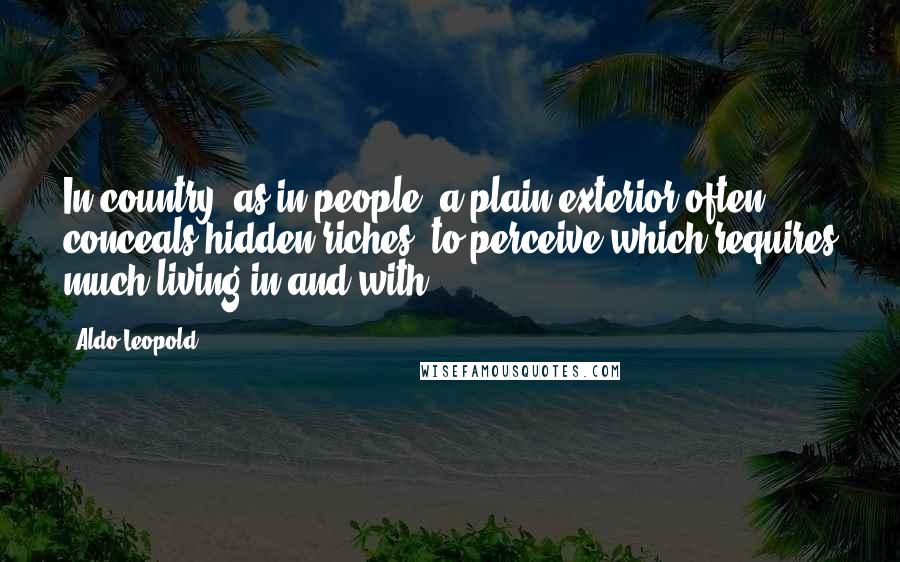 Aldo Leopold Quotes: In country, as in people, a plain exterior often conceals hidden riches, to perceive which requires much living in and with.