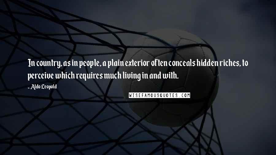 Aldo Leopold Quotes: In country, as in people, a plain exterior often conceals hidden riches, to perceive which requires much living in and with.