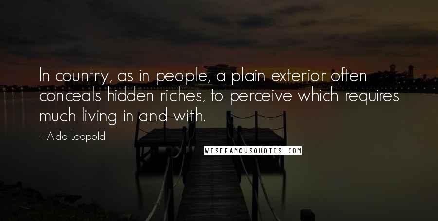 Aldo Leopold Quotes: In country, as in people, a plain exterior often conceals hidden riches, to perceive which requires much living in and with.