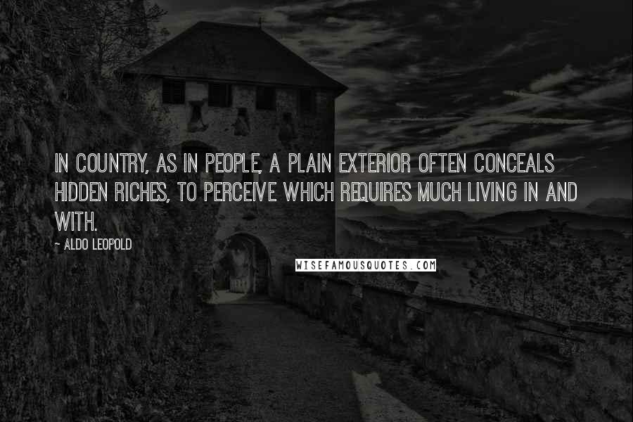 Aldo Leopold Quotes: In country, as in people, a plain exterior often conceals hidden riches, to perceive which requires much living in and with.