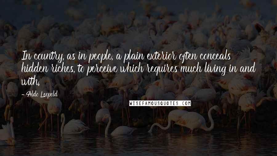 Aldo Leopold Quotes: In country, as in people, a plain exterior often conceals hidden riches, to perceive which requires much living in and with.