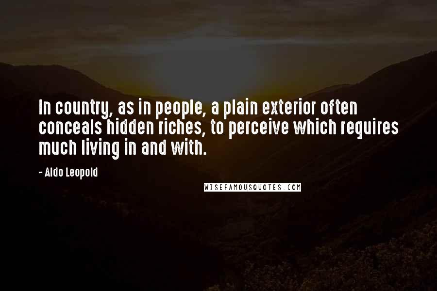 Aldo Leopold Quotes: In country, as in people, a plain exterior often conceals hidden riches, to perceive which requires much living in and with.