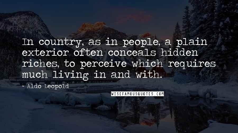 Aldo Leopold Quotes: In country, as in people, a plain exterior often conceals hidden riches, to perceive which requires much living in and with.