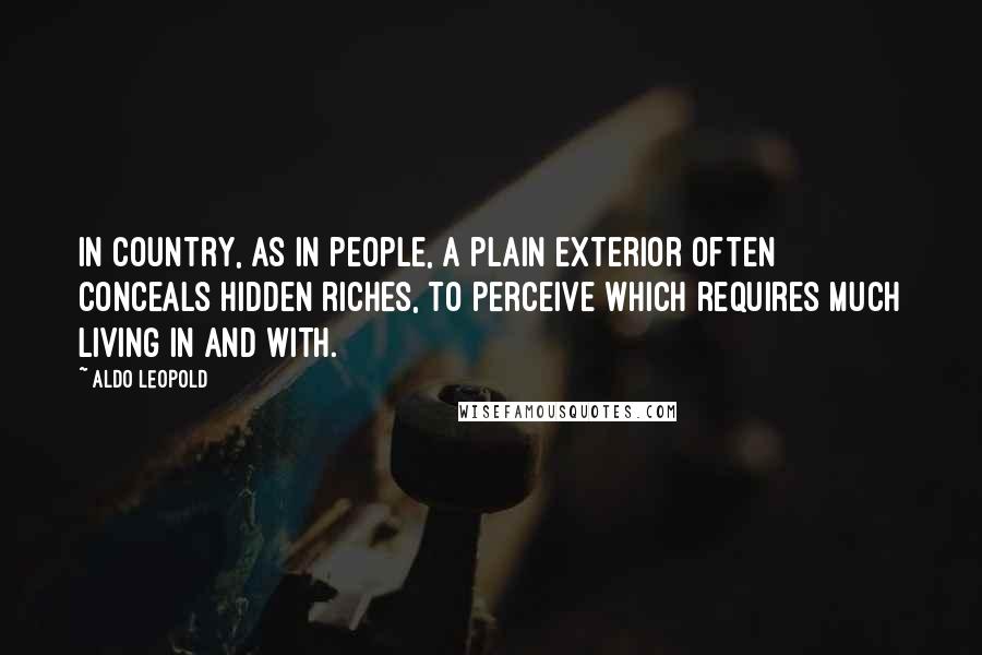 Aldo Leopold Quotes: In country, as in people, a plain exterior often conceals hidden riches, to perceive which requires much living in and with.