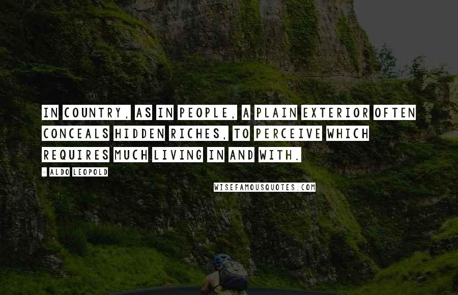 Aldo Leopold Quotes: In country, as in people, a plain exterior often conceals hidden riches, to perceive which requires much living in and with.