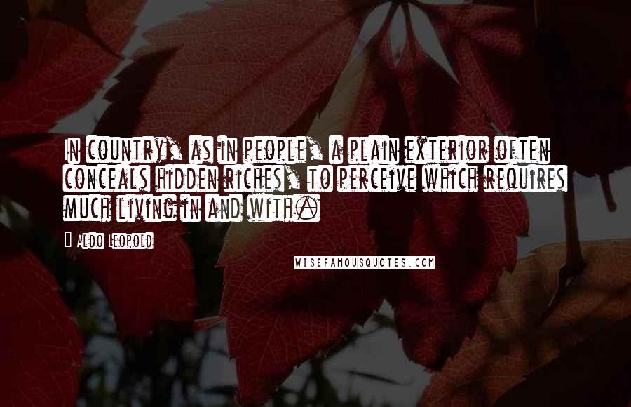 Aldo Leopold Quotes: In country, as in people, a plain exterior often conceals hidden riches, to perceive which requires much living in and with.