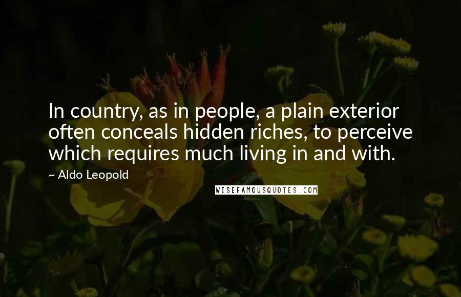 Aldo Leopold Quotes: In country, as in people, a plain exterior often conceals hidden riches, to perceive which requires much living in and with.