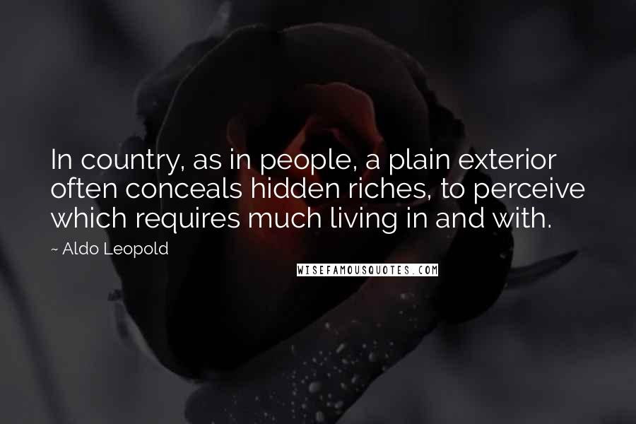 Aldo Leopold Quotes: In country, as in people, a plain exterior often conceals hidden riches, to perceive which requires much living in and with.