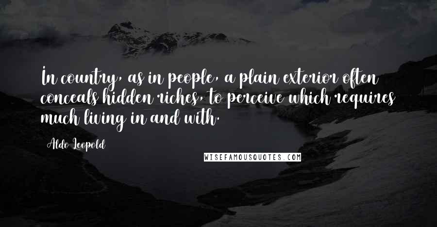 Aldo Leopold Quotes: In country, as in people, a plain exterior often conceals hidden riches, to perceive which requires much living in and with.