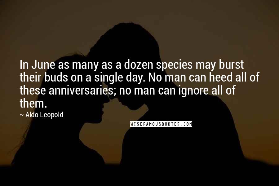 Aldo Leopold Quotes: In June as many as a dozen species may burst their buds on a single day. No man can heed all of these anniversaries; no man can ignore all of them.