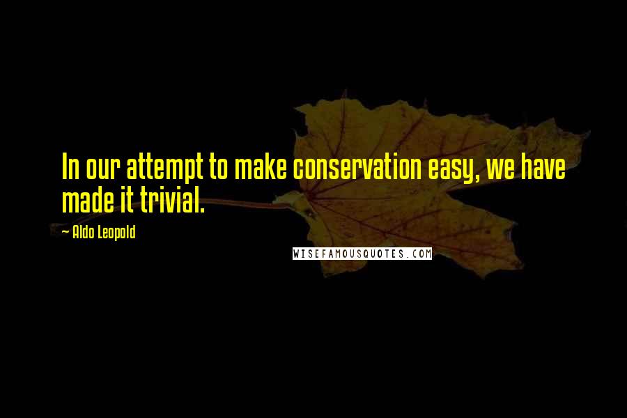 Aldo Leopold Quotes: In our attempt to make conservation easy, we have made it trivial.