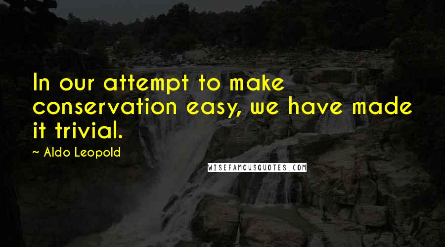 Aldo Leopold Quotes: In our attempt to make conservation easy, we have made it trivial.