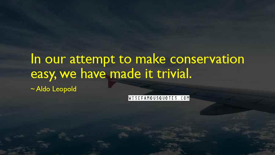 Aldo Leopold Quotes: In our attempt to make conservation easy, we have made it trivial.