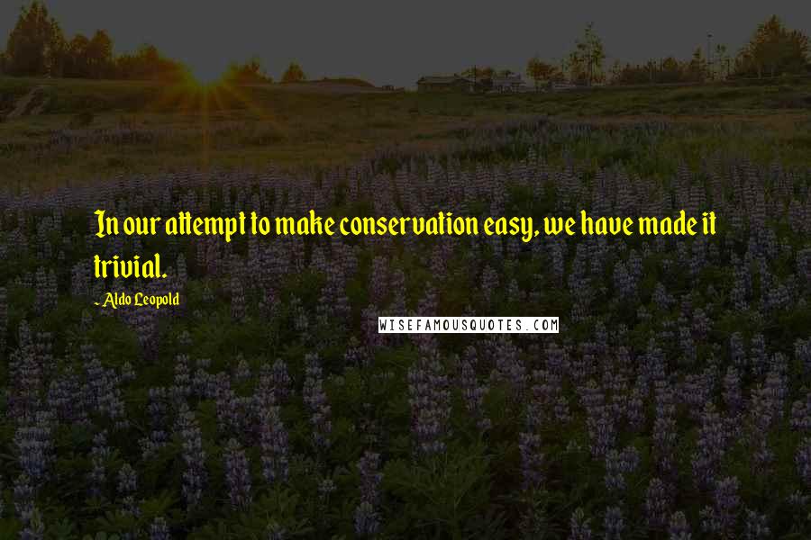 Aldo Leopold Quotes: In our attempt to make conservation easy, we have made it trivial.