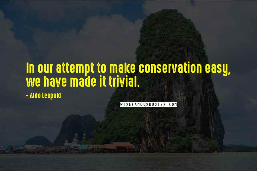 Aldo Leopold Quotes: In our attempt to make conservation easy, we have made it trivial.