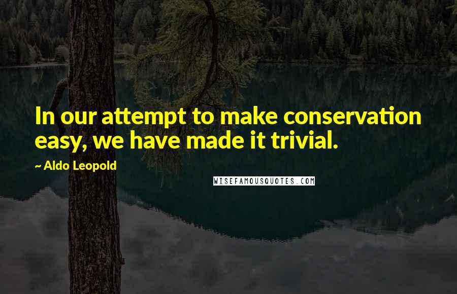 Aldo Leopold Quotes: In our attempt to make conservation easy, we have made it trivial.