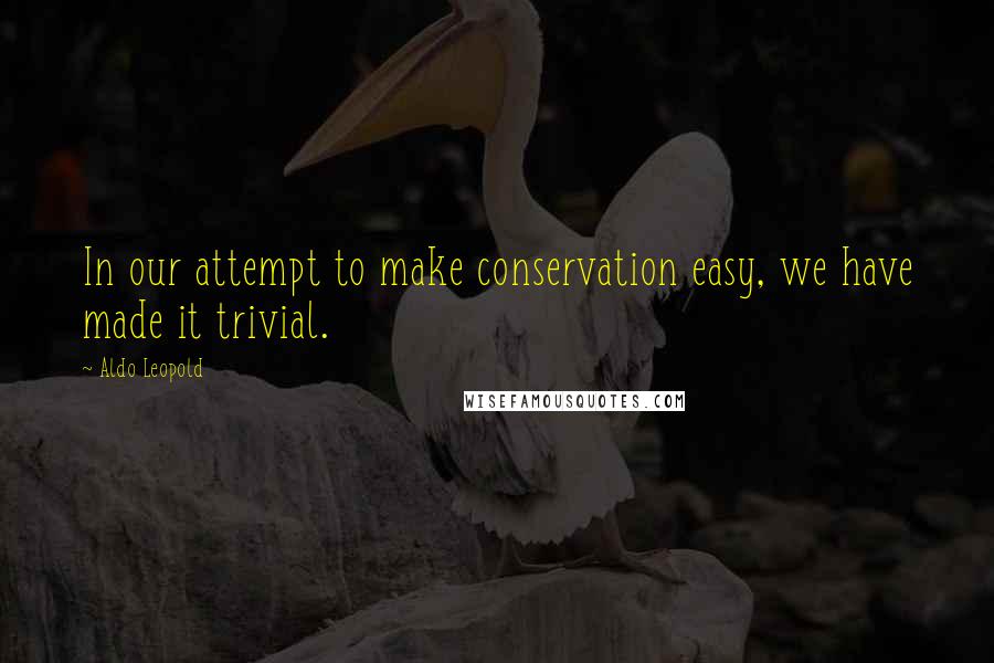 Aldo Leopold Quotes: In our attempt to make conservation easy, we have made it trivial.