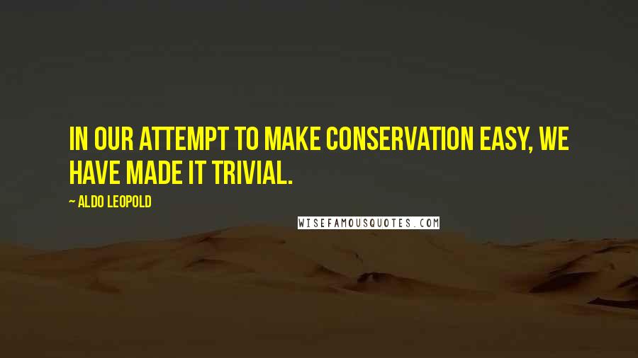 Aldo Leopold Quotes: In our attempt to make conservation easy, we have made it trivial.