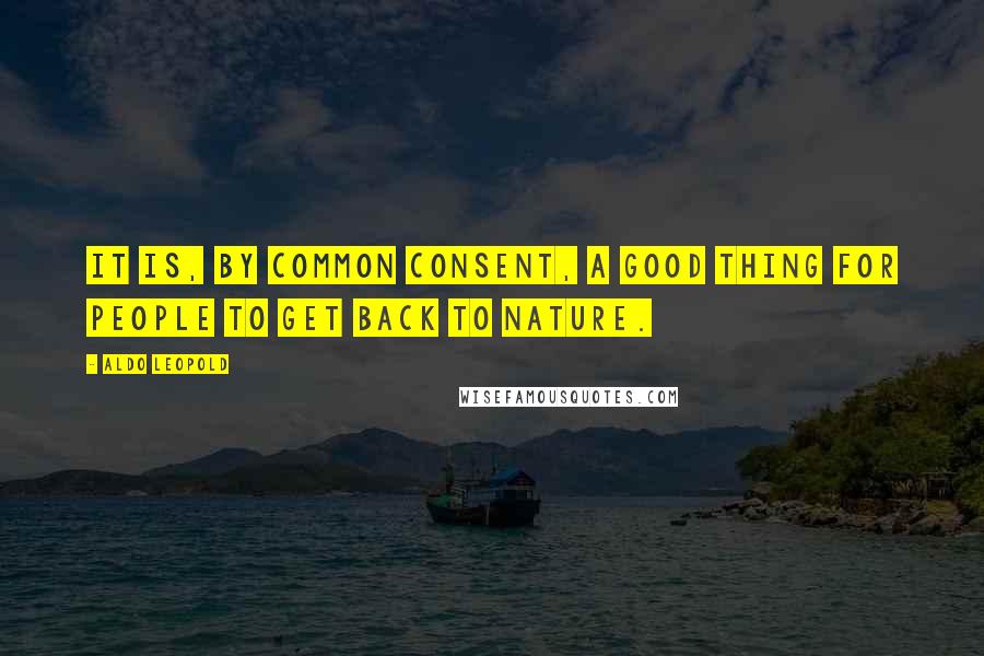 Aldo Leopold Quotes: It is, by common consent, a good thing for people to get back to nature.